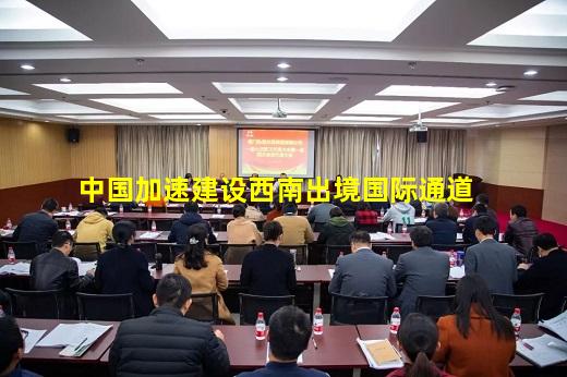 必博BIBO官方网站-中国加速建设西南出境国际通道